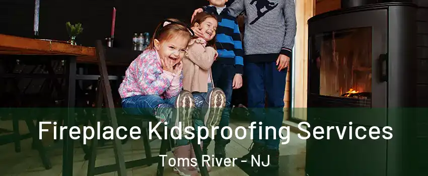  Fireplace Kidsproofing Services Toms River - NJ