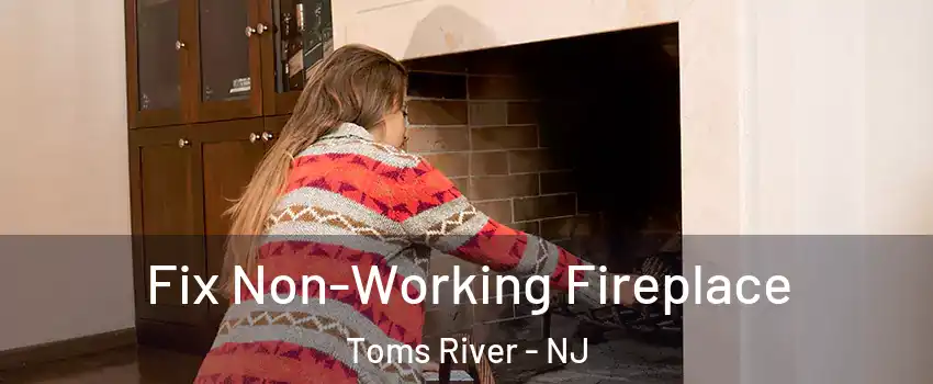  Fix Non-Working Fireplace Toms River - NJ
