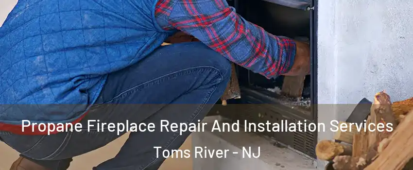  Propane Fireplace Repair And Installation Services Toms River - NJ