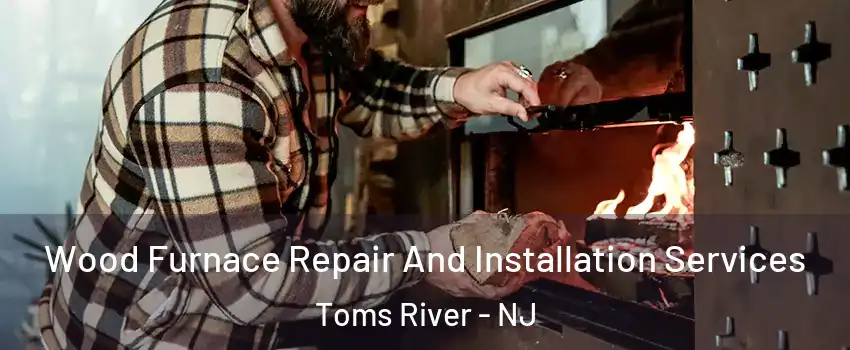  Wood Furnace Repair And Installation Services Toms River - NJ